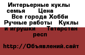 Интерьерные куклы - семья. ) › Цена ­ 4 200 - Все города Хобби. Ручные работы » Куклы и игрушки   . Татарстан респ.